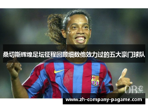 桑切斯辉煌足坛征程回顾细数他效力过的五大豪门球队