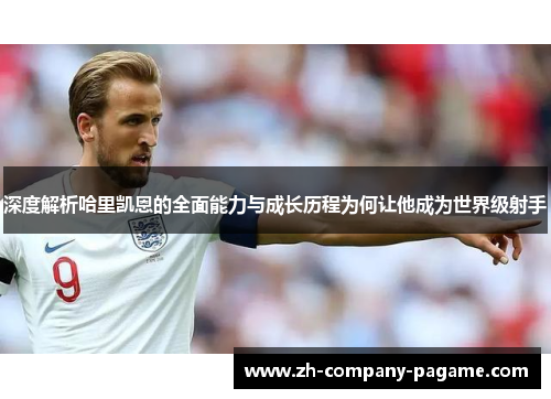 深度解析哈里凯恩的全面能力与成长历程为何让他成为世界级射手