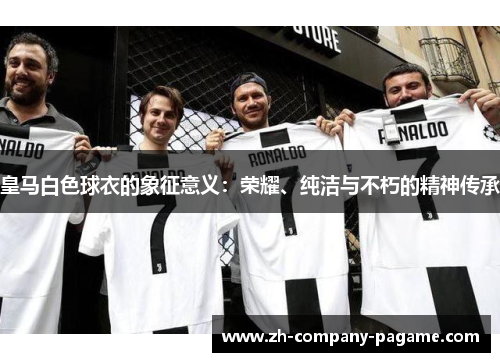 皇马白色球衣的象征意义：荣耀、纯洁与不朽的精神传承