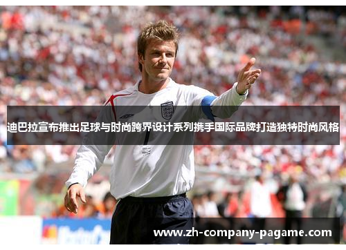 迪巴拉宣布推出足球与时尚跨界设计系列携手国际品牌打造独特时尚风格