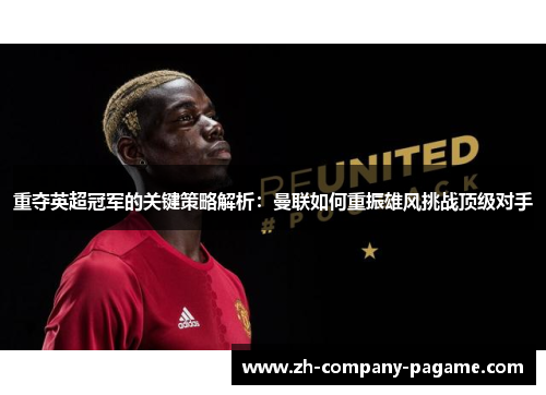 重夺英超冠军的关键策略解析：曼联如何重振雄风挑战顶级对手