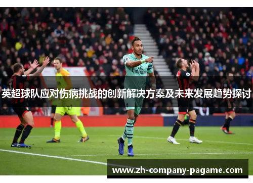 英超球队应对伤病挑战的创新解决方案及未来发展趋势探讨
