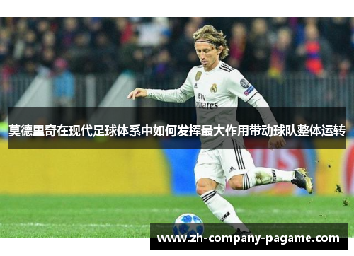 莫德里奇在现代足球体系中如何发挥最大作用带动球队整体运转