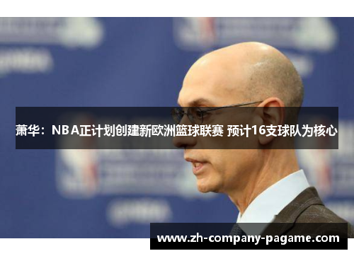 萧华：NBA正计划创建新欧洲篮球联赛 预计16支球队为核心