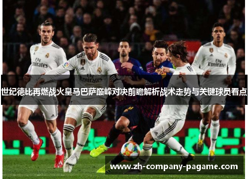 世纪德比再燃战火皇马巴萨巅峰对决前瞻解析战术走势与关键球员看点