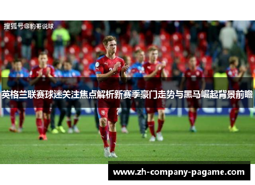 英格兰联赛球迷关注焦点解析新赛季豪门走势与黑马崛起背景前瞻