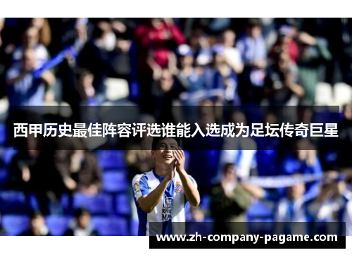 西甲历史最佳阵容评选谁能入选成为足坛传奇巨星
