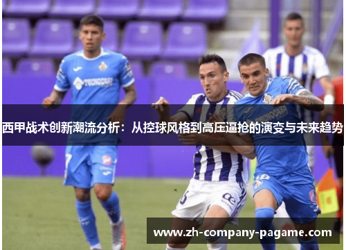 西甲战术创新潮流分析：从控球风格到高压逼抢的演变与未来趋势
