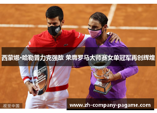 西蒙娜·哈勒普力克强敌 荣膺罗马大师赛女单冠军再创辉煌