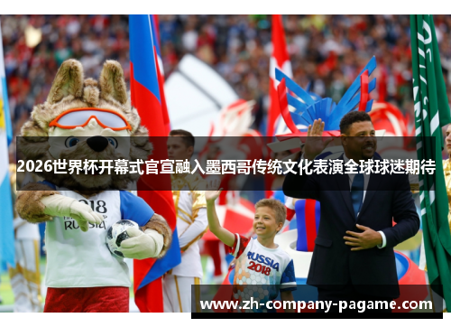 2026世界杯开幕式官宣融入墨西哥传统文化表演全球球迷期待