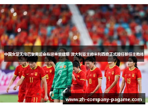 中国女足无缘巴黎奥运会后迎来重建期 澳大利亚主帅米利西奇正式接任新任主教练