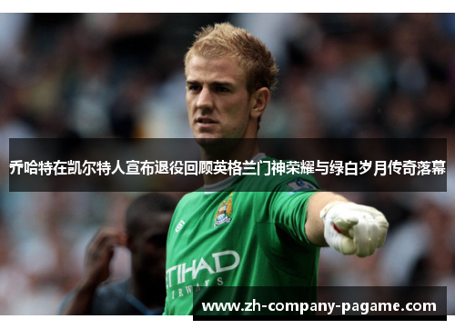 乔哈特在凯尔特人宣布退役回顾英格兰门神荣耀与绿白岁月传奇落幕 乔哈特在凯尔特人宣布退役回顾英格兰门神荣耀与绿白岁月传奇落幕