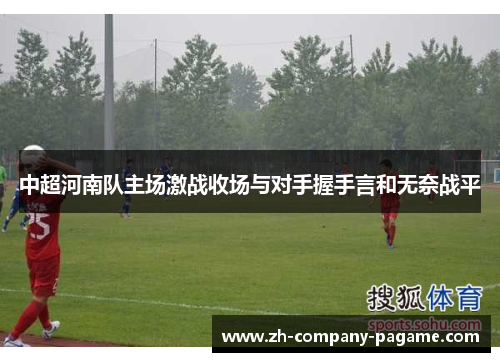 中超河南队主场激战收场与对手握手言和无奈战平 中超河南队主场激战收场与对手握手言和无奈战平
