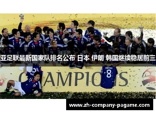 亚足联最新国家队排名公布 日本 伊朗 韩国继续稳居前三 亚足联最新国家队排名公布 日本 伊朗 韩国继续稳居前三