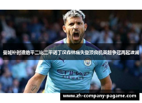 曼城补时遭绝平二比二平诺丁汉森林痛失登顶良机英超争冠再起波澜 曼城补时遭绝平二比二平诺丁汉森林痛失登顶良机英超争冠再起波澜