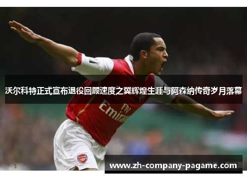 沃尔科特正式宣布退役回顾速度之翼辉煌生涯与阿森纳传奇岁月落幕 沃尔科特正式宣布退役回顾速度之翼辉煌生涯与阿森纳传奇岁月落幕