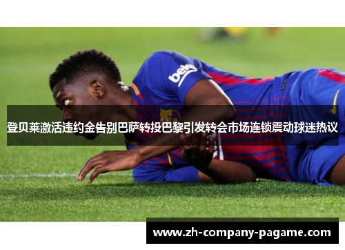 登贝莱激活违约金告别巴萨转投巴黎引发转会市场连锁震动球迷热议