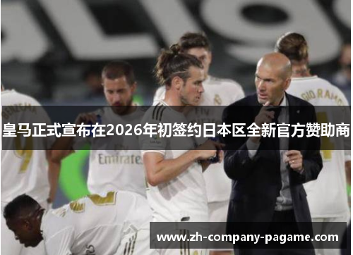 皇马正式宣布在2026年初签约日本区全新官方赞助商 皇马正式宣布在2026年初签约日本区全新官方赞助商