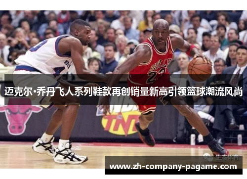 迈克尔·乔丹飞人系列鞋款再创销量新高引领篮球潮流风尚