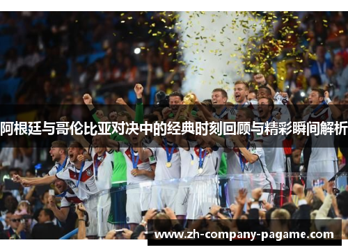 阿根廷与哥伦比亚对决中的经典时刻回顾与精彩瞬间解析