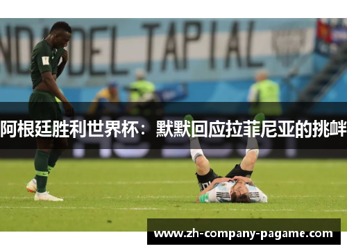 阿根廷胜利世界杯：默默回应拉菲尼亚的挑衅